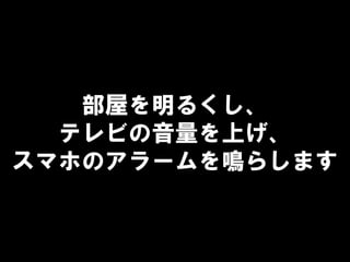 部屋を明るくし、
テレビの音量を上げ、
スマホのアラームを鳴らします
 