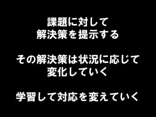 課題に対して
解決策を提示する
その解決策は状況に応じて
変化していく
学習して対応を変えていく
 