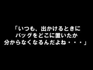 「いつも、出かけるときに
バッグをどこに置いたか
分からなくなるんだよね・・・」
 