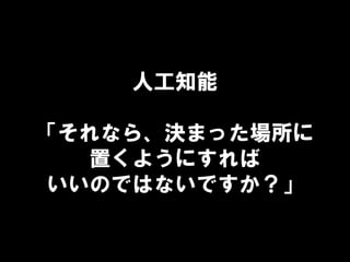 人工知能
「それなら、決まった場所に
置くようにすれば
いいのではないですか？」
 