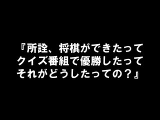 『所詮、将棋ができたって
クイズ番組で優勝したって
それがどうしたっての？』
 