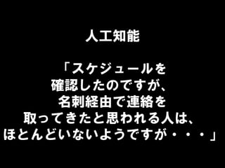 人工知能
「スケジュールを
確認したのですが、
名刺経由で連絡を
取ってきたと思われる人は、
ほとんどいないようですが・・・」
 