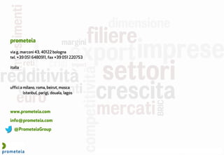 riservato e confidenziale febbraio 2015 | il posizionamento dell’ Emilia Romagna e le tendenze dei mercati | 24
prometeia
www.prometeia.com
info@prometeia.com
@PrometeiaGroup
via g. marconi 43, 40122 bologna
tel. +39 051 6480911, fax +39 051 220753
italia
uffici a milano, roma, beirut, mosca
istanbul, parigi, douala, lagos
 