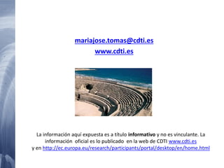 mariajose.tomas@cdti.es
www.cdti.es
La información aquí expuesta es a título informativo y no es vinculante. La
información oficial es lo publicado en la web de CDTI www.cdti.es
y en http://ec.europa.eu/research/participants/portal/desktop/en/home.html
 