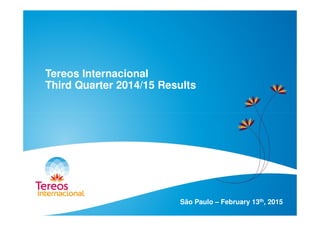 Tereos Internacional
Third Quarter 2014/15 Results
São Paulo – February 13th, 2015
 
