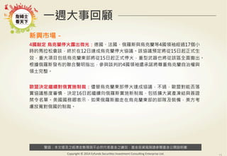 警語：本文提及之經濟走勢預測不必然代表基金之績效，基金投資風險請參閱基金公開說明書
Copyright	
  ©	
  2014	
  Ezfunds	
  Securi:es	
  Investment	
  Consul:ng	
  Enterprise	
  Ltd.
一週大事回顧
新興市場－
4國敲定 烏克蘭停火露出微光：德國、法國、俄羅斯與烏克蘭等4國領袖經過17個小
時的馬拉松會談，終於在12日達成烏克蘭停火協議。該協議預定將從15日起正式生
效，重大項目包括烏克蘭東部將從15日起正式停火，重型武器也將從該區全面撤出。
根據俄羅斯發布的聯合聲明指出，參與談判的4國領袖還承諾將尊重烏克蘭自治權與
領土完整。
歐盟決定繼續對俄實施制裁：儘管烏克蘭東部停火達成協議，不過，歐盟對能否落
實協議態度審慎，決定16日起繼續向俄羅斯實施新制裁，包括擴大資產凍結與簽證
禁令名單。美國國務卿表示，如果俄羅斯撤走在烏克蘭東部的部隊及裝備，美方考
慮放寬對俄國的制裁。
 