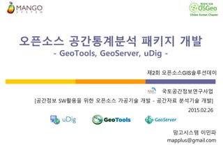 오픈소스 공간통계분석 패키지 개발
- GeoTools, GeoServer, uDig -
망고시스템 이민파
mapplus@gmail.com
국토공간정보연구사업
[공간정보 SW활용을 위한 오픈소스 가공기술 개발 - 공간자료 분석기술 개발]
2015.02.26
제2회 오픈소스GIS솔루션데이
 