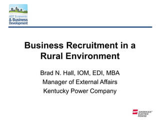 Business Recruitment in a
Rural Environment
Brad N. Hall, IOM, EDI, MBA
Manager of External Affairs
Kentucky Power Company
 
