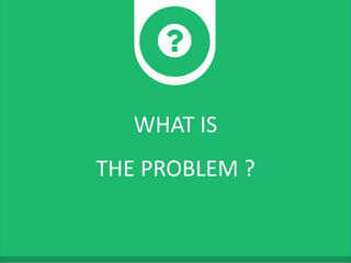 WHAT IS
THE PROBLEM ?
 