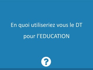 En quoi utiliseriez vous le DT
pour l’EDUCATION
 