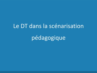 Le DT dans la scénarisation
pédagogique
 
