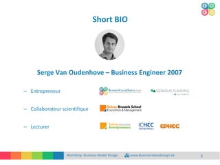 Short BIO
Workshop Business Model Design www.BusinessValueDesign.be
Serge Van Oudenhove – Business Engineer 2007
– Entrepreneur
– Collaborateur scientifique
– Lecturer
3
 