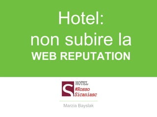 Hotel:
non subire la
WEB REPUTATION
Marzia Bayslak
 