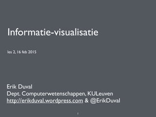 Informatie-visualisatie
les 2, 16 feb 2015
Erik Duval
Dept. Computerwetenschappen, KULeuven
http://erikduval.wordpress.com & @ErikDuval
1
 