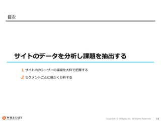 Copyright © Willgate,Inc. All Rights Reserved. 15
目次
サイトのデータを分析し課題を抽出する
サイト内のユーザーの導線を大枠で把握する
セグメントごとに細かく分析する
1.
2.
 