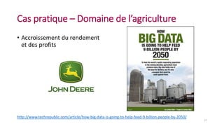 Cas pratique – Domaine de l’agriculture
• Accroissement du rendement
et des profits
17
http://www.techrepublic.com/article/how-big-data-is-going-to-help-feed-9-billion-people-by-2050/
 