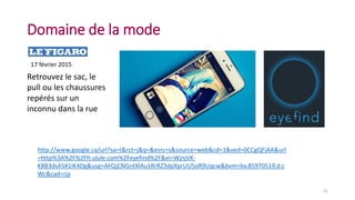 Domaine de la mode
http://www.google.ca/url?sa=t&rct=j&q=&esrc=s&source=web&cd=1&ved=0CCgQFjAA&url
=http%3A%2F%2Ffr.ulule.com%2Feyefind%2F&ei=WjnjVK-
KB83dsASX1IK4Dg&usg=AFQjCNGntXlAu1RrRZ3dpXprUU5oR9Uqcw&bvm=bv.85970519,d.c
Wc&cad=rja
17 février 2015
Retrouvez le sac, le
pull ou les chaussures
repérés sur un
inconnu dans la rue
21
 