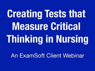 Creating Tests that
Measure Critical
Thinking in Nursing
An ExamSoft Client Webinar
 