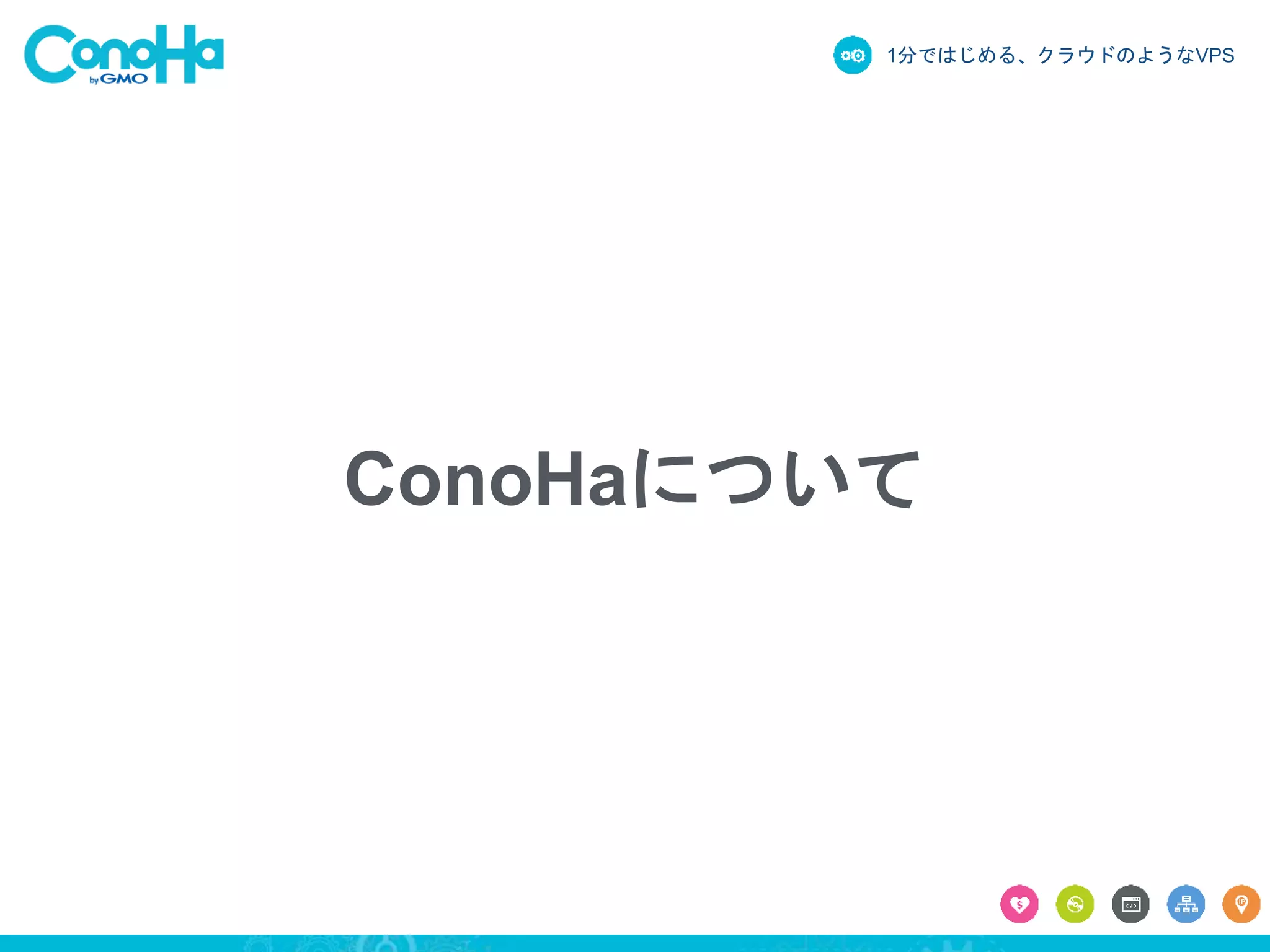 1分ではじめる、クラウドのようなVPS
ConoHaについて
 