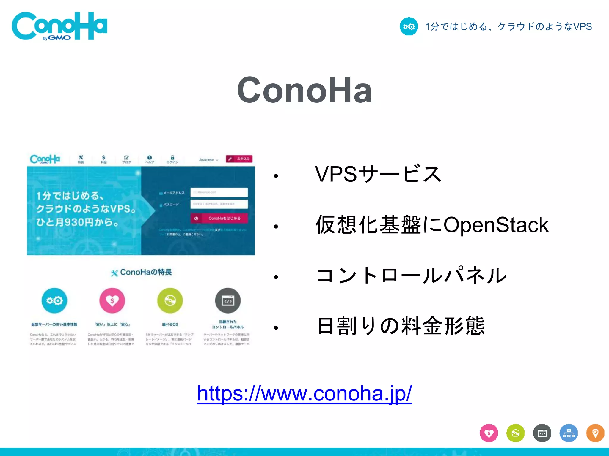 1分ではじめる、クラウドのようなVPS
ConoHa
• VPSサービス
• 仮想化基盤にOpenStack
• コントロールパネル
• 日割りの料金形態
https://www.conoha.jp/
 