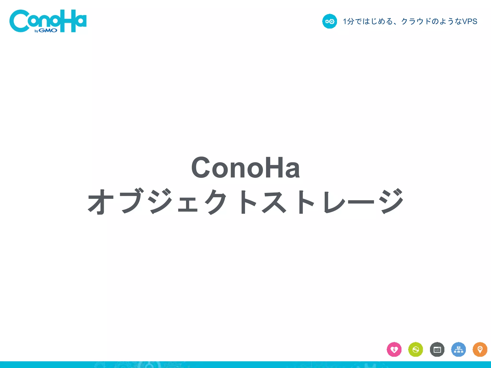 1分ではじめる、クラウドのようなVPS
ConoHa
オブジェクトストレージ
 