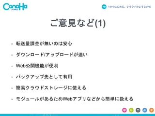 1分ではじめる、クラウドのようなVPS
ご意見など(1)
• 転送量課金が無いのは安心
• ダウンロード/アップロードが速い
• Web公開機能が便利
• バックアップ先として有用
• 簡易クラウドストレージに使える
• モジュールがあるためWebアプリなどから簡単に扱える
 