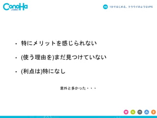 1分ではじめる、クラウドのようなVPS
意外と多かった・・・
• 特にメリットを感じられない
• (使う理由を)まだ見つけていない
• (利点は)特になし
 