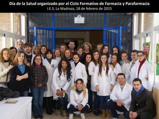 Día de la Salud organizado por el Ciclo Formativo de Farmacia y Parafarmacia
I.E.S. La Madraza, 18 de febrero de 2015
 