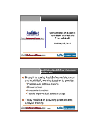 Using Microsoft Excel in
Your Next Internal and
External Audit
February 18, 2015
AuditNet and AuditSoftwareVideos.com
Collaboration
Brought to you by AuditSoftwareVideos.com
and AuditNet®, working together to provide:
 Practical audit software training
 Resource links
 Independent analysis
 Tools to improve audit software usage
Today focused on providing practical data
analysis training
Page 1
 