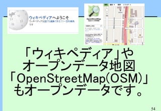 54
「ウィキペディア」や
オープンデータ地図
「OpenStreetMap(OSM)」
もオープンデータです。
 