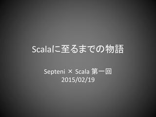 Scalaに至るまでの物語
Septeni × Scala 第一回
2015/02/19
 