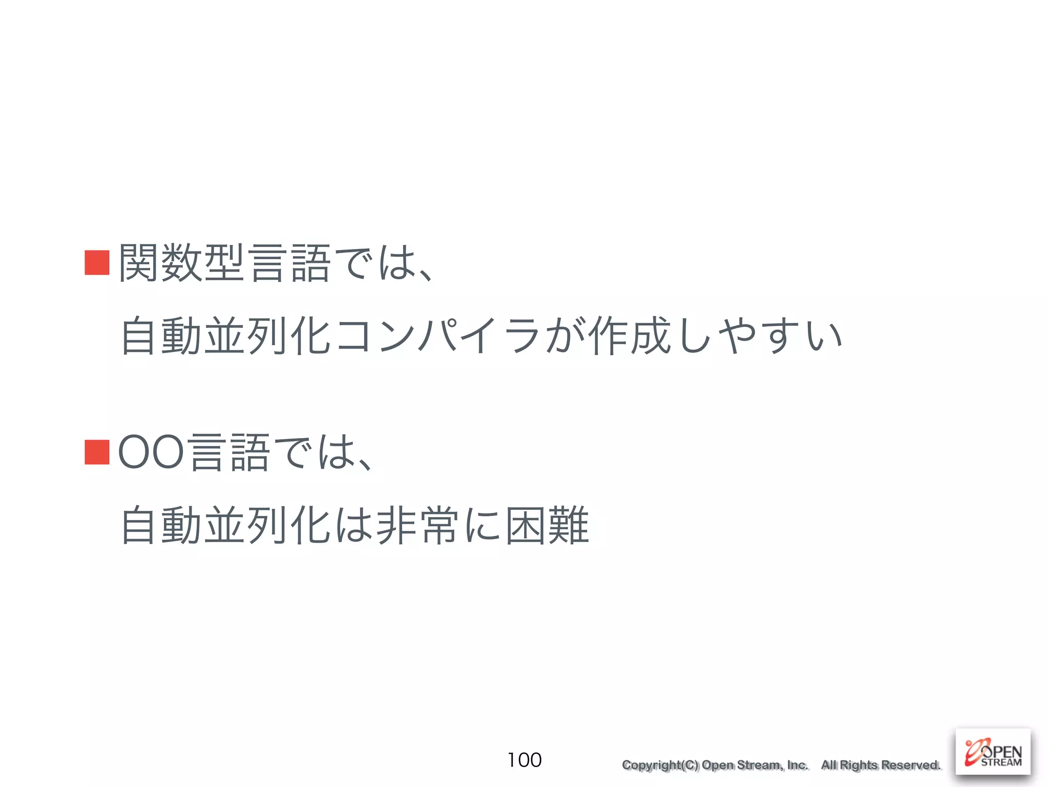 Copyright(C) Open Stream, Inc. All Rights Reserved.
■関数型言語では、 
自動並列化コンパイラが作成しやすい
■OO言語では、 
自動並列化は非常に困難
100
 