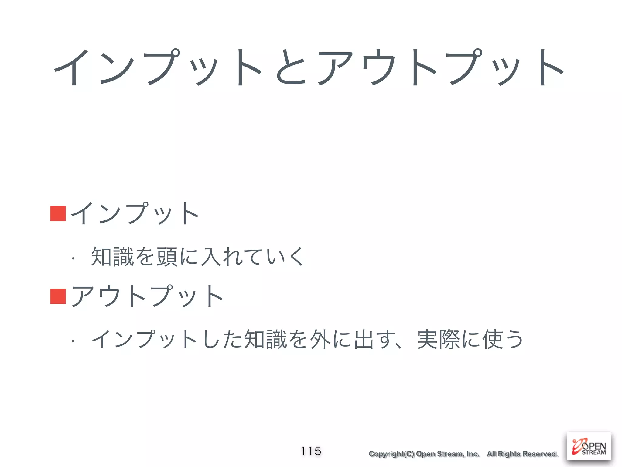 Copyright(C) Open Stream, Inc. All Rights Reserved.
インプットとアウトプット
■インプット
• 知識を頭に入れていく
■アウトプット
• インプットした知識を外に出す、実際に使う
115
 