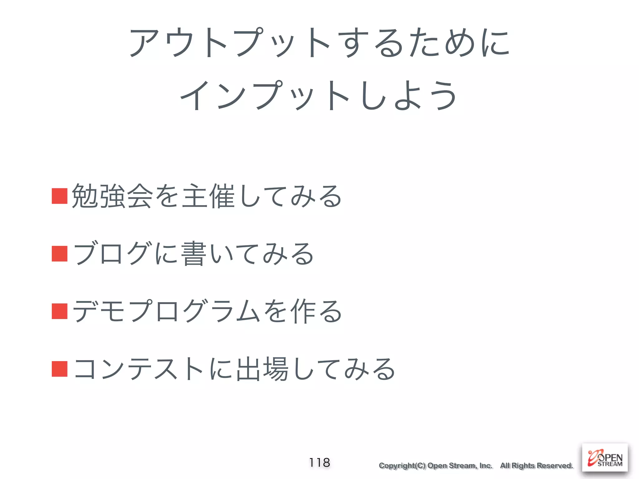 Copyright(C) Open Stream, Inc. All Rights Reserved.
アウトプットするために
インプットしよう
■勉強会を主催してみる
■ブログに書いてみる
■デモプログラムを作る
■コンテストに出場してみる
118
 