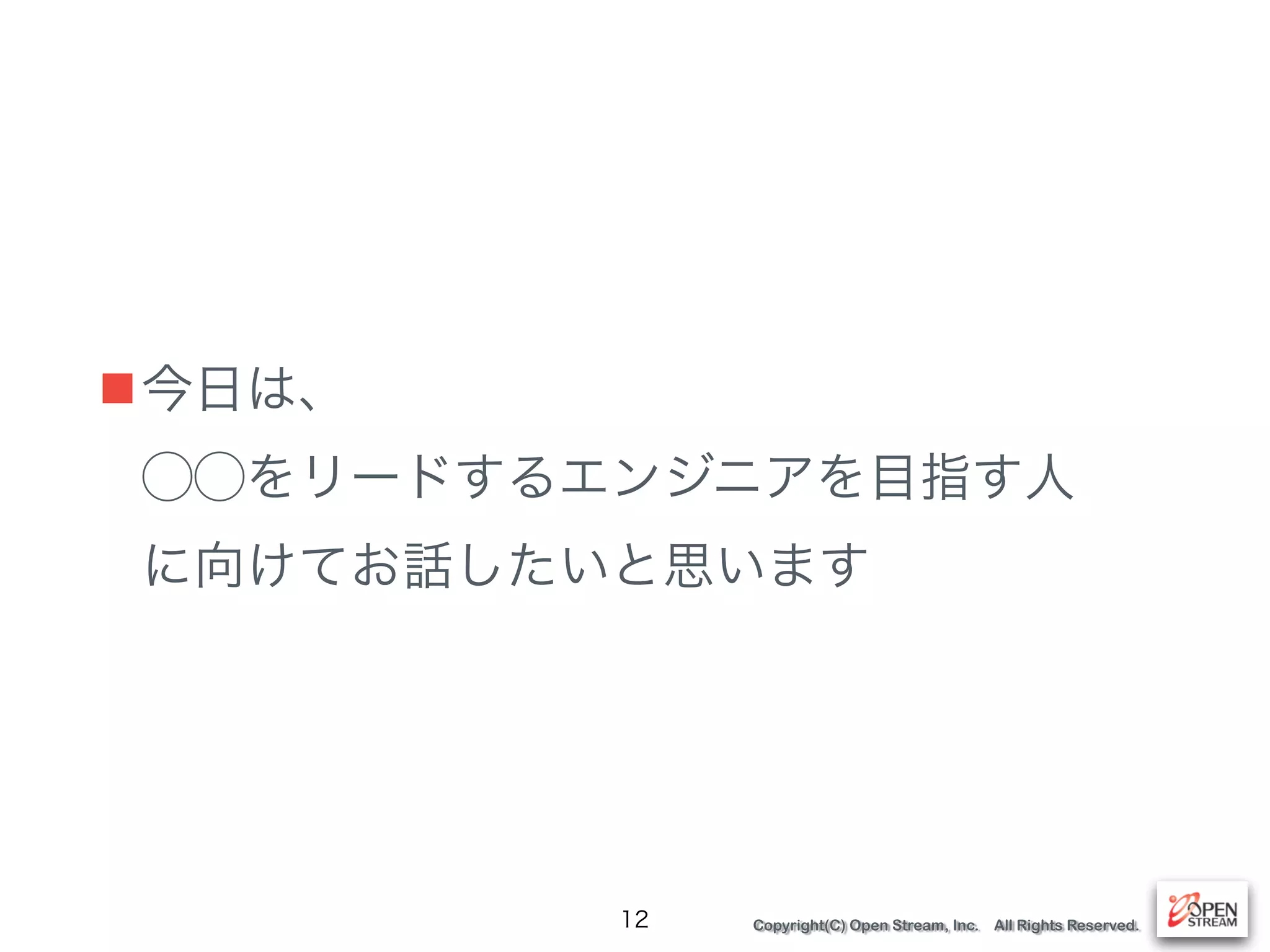 Copyright(C) Open Stream, Inc. All Rights Reserved.
■今日は、 
⃝⃝をリードするエンジニアを目指す人 
に向けてお話したいと思います
12
 