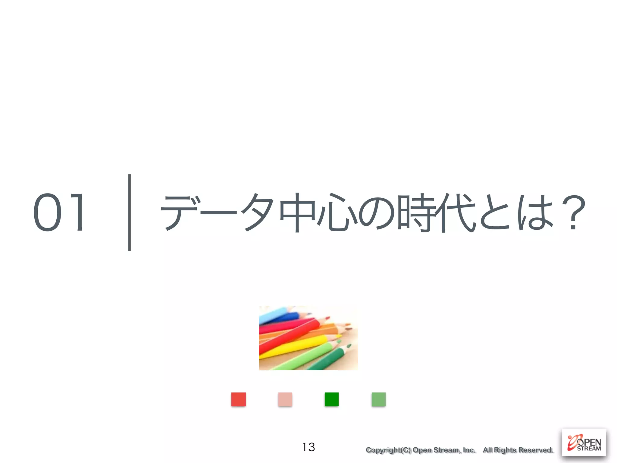 Copyright(C) Open Stream, Inc. All Rights Reserved.
データ中心の時代とは？
13
01
 