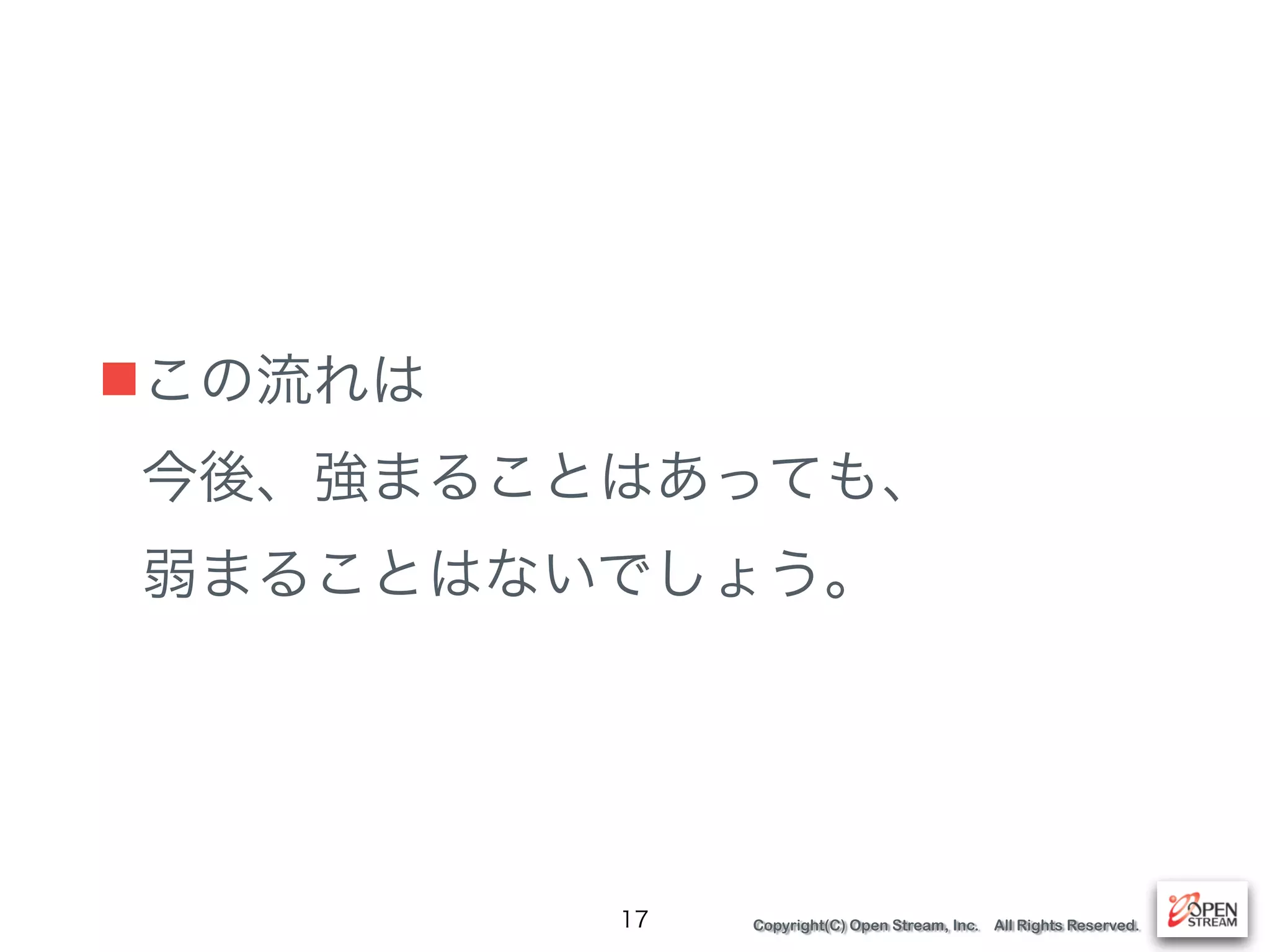 Copyright(C) Open Stream, Inc. All Rights Reserved.
■この流れは 
今後、強まることはあっても、 
弱まることはないでしょう。
17
 