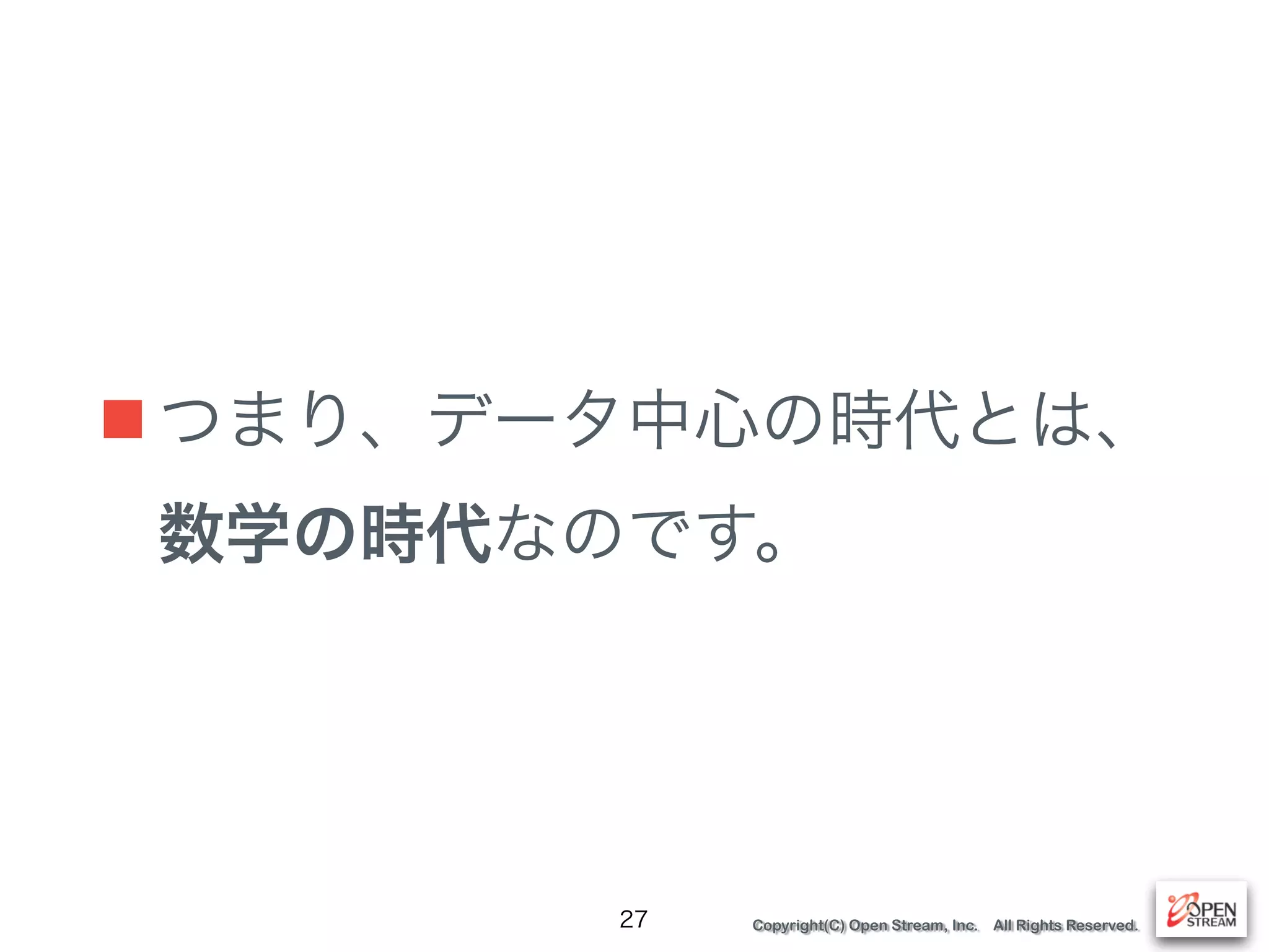 Copyright(C) Open Stream, Inc. All Rights Reserved.
■ つまり、データ中心の時代とは、 
数学の時代なのです。
27
 