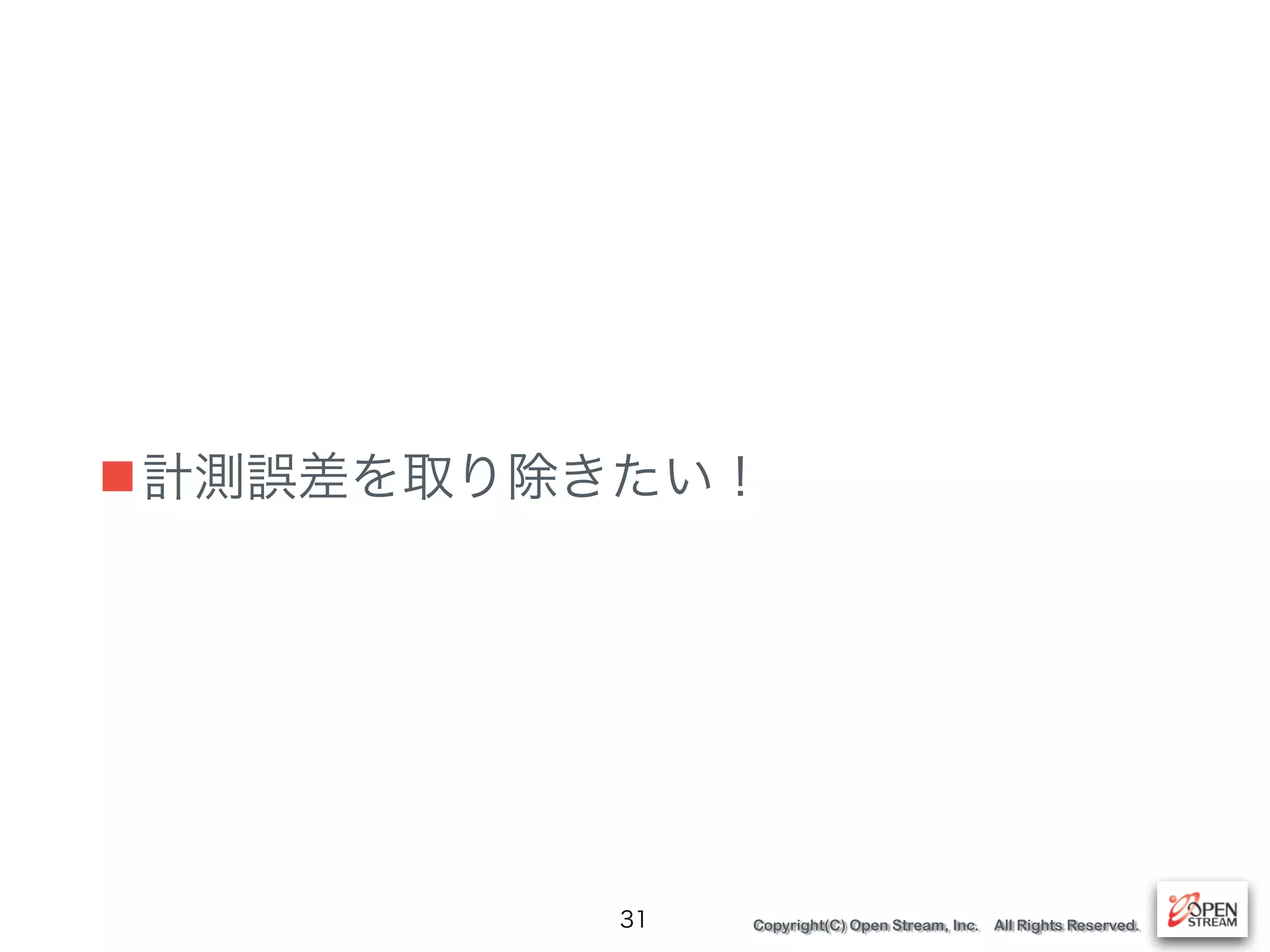 Copyright(C) Open Stream, Inc. All Rights Reserved.
■計測誤差を取り除きたい！
31
 