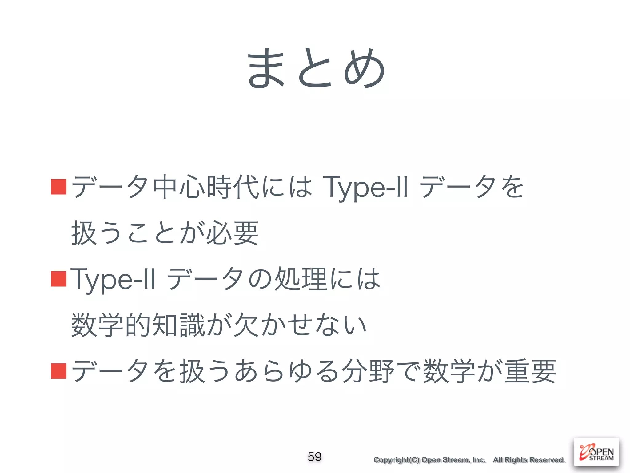 Copyright(C) Open Stream, Inc. All Rights Reserved.
まとめ
■データ中心時代には Type-II データを 
扱うことが必要
■Type-II データの処理には 
数学的知識が欠かせない
■データを扱うあらゆる分野で数学が重要
59
 