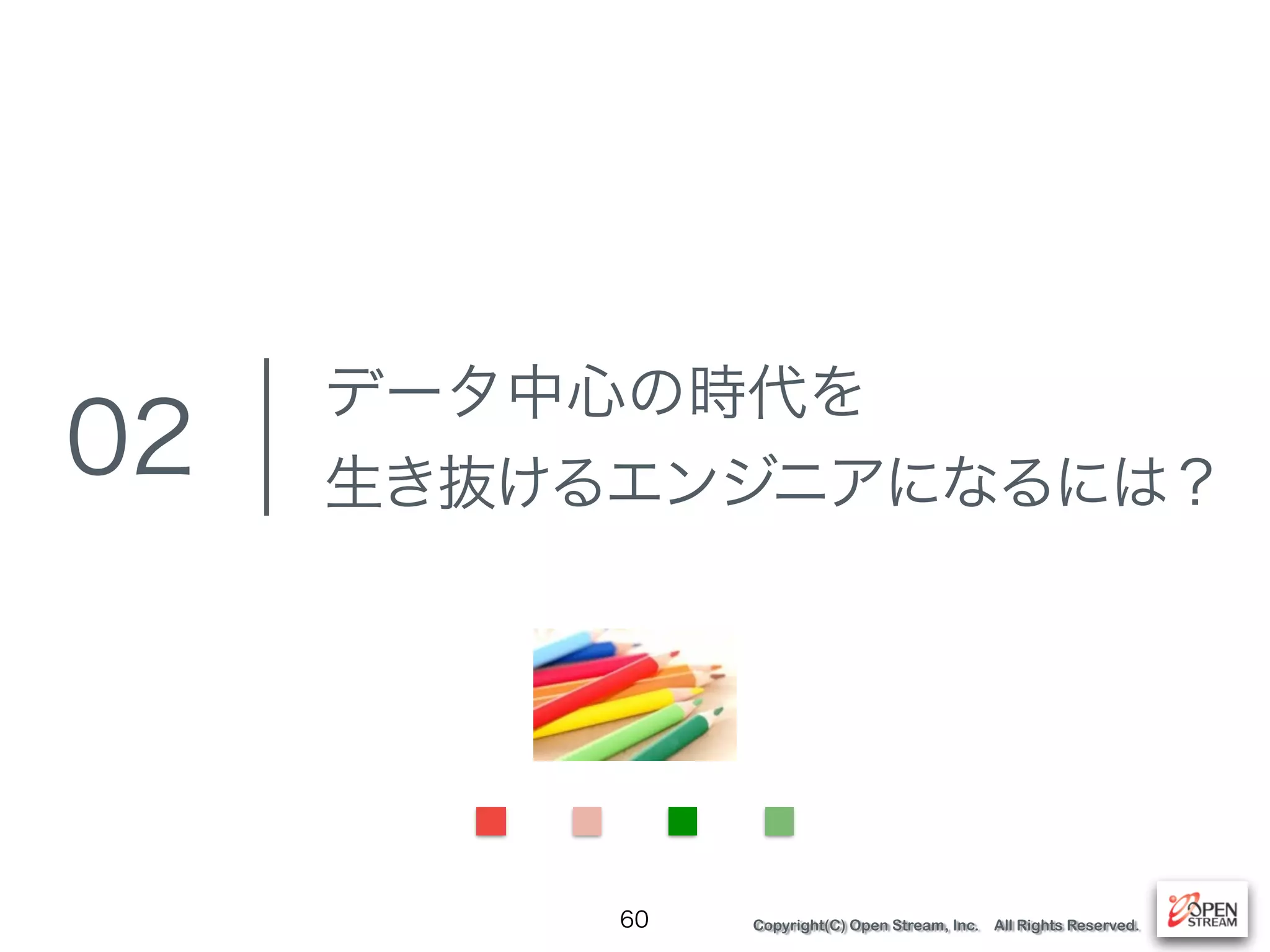 Copyright(C) Open Stream, Inc. All Rights Reserved.
データ中心の時代を
生き抜けるエンジニアになるには？
60
02
 