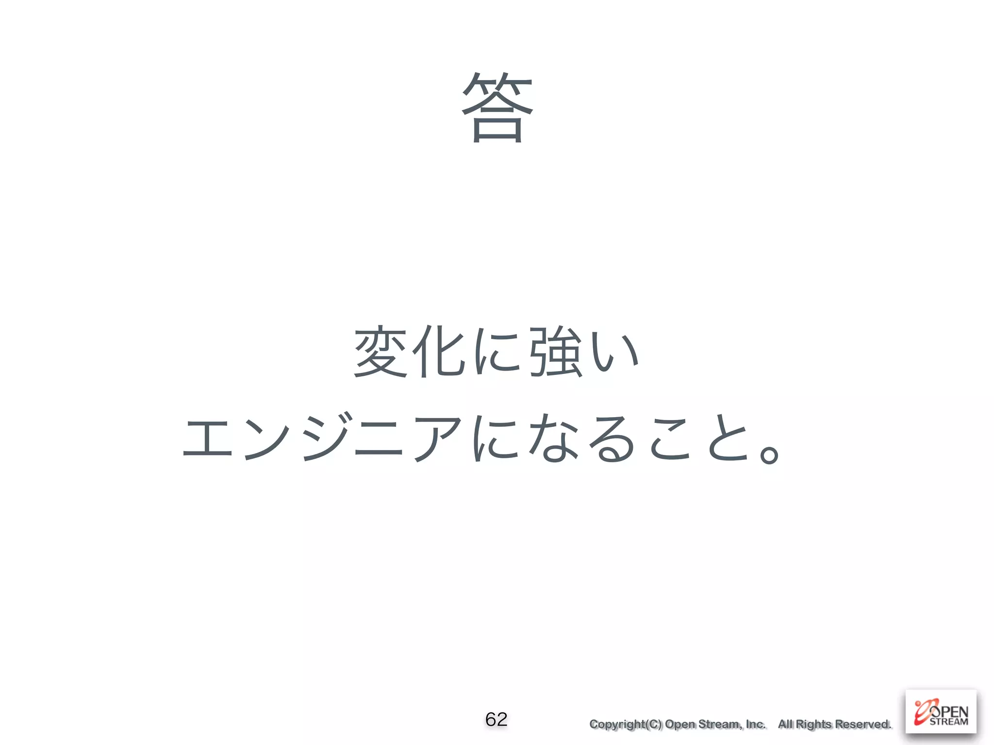 Copyright(C) Open Stream, Inc. All Rights Reserved.
答
変化に強い 
エンジニアになること。
62
 