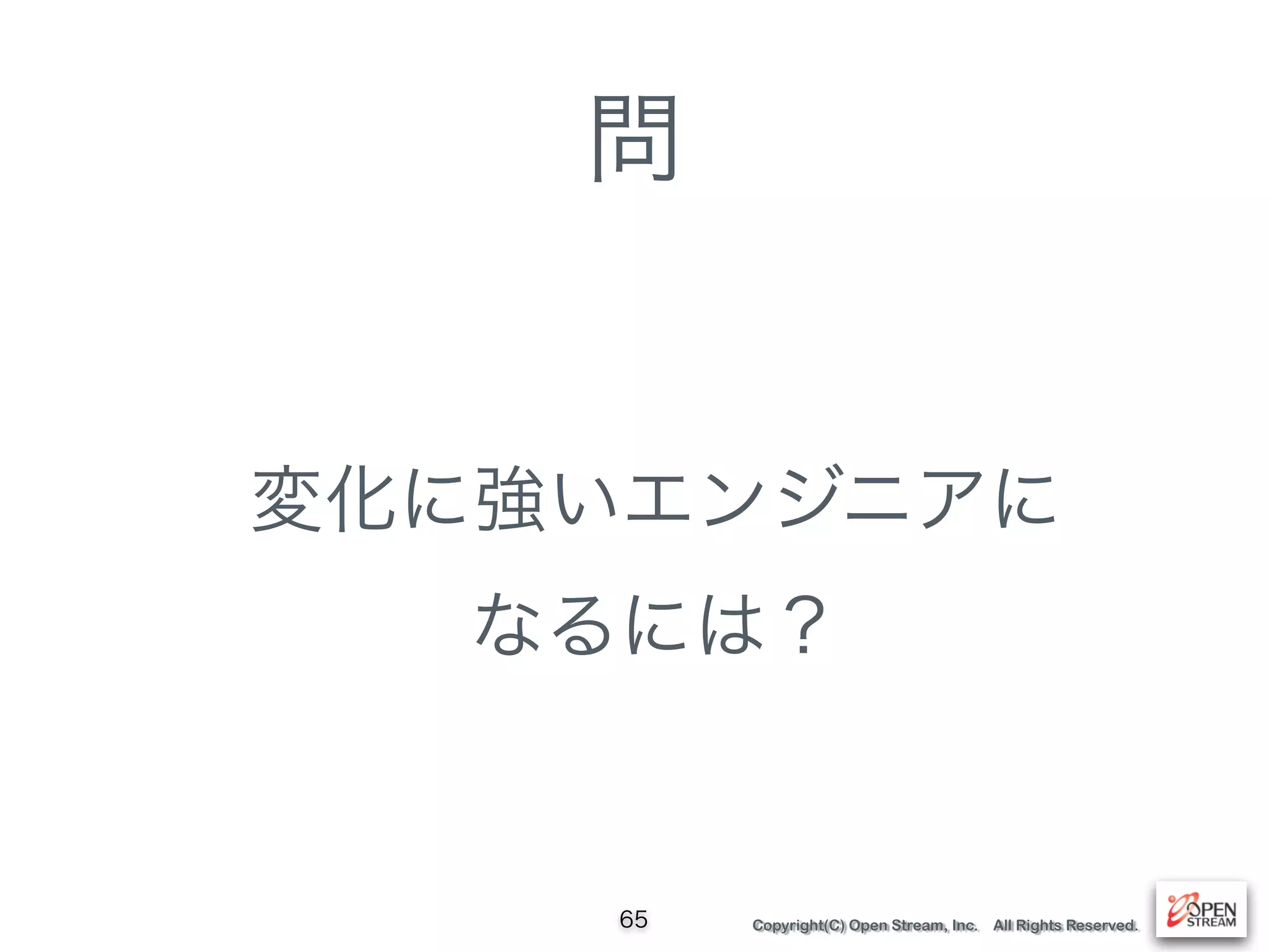 Copyright(C) Open Stream, Inc. All Rights Reserved.
問
変化に強いエンジニアに 
なるには？
65
 