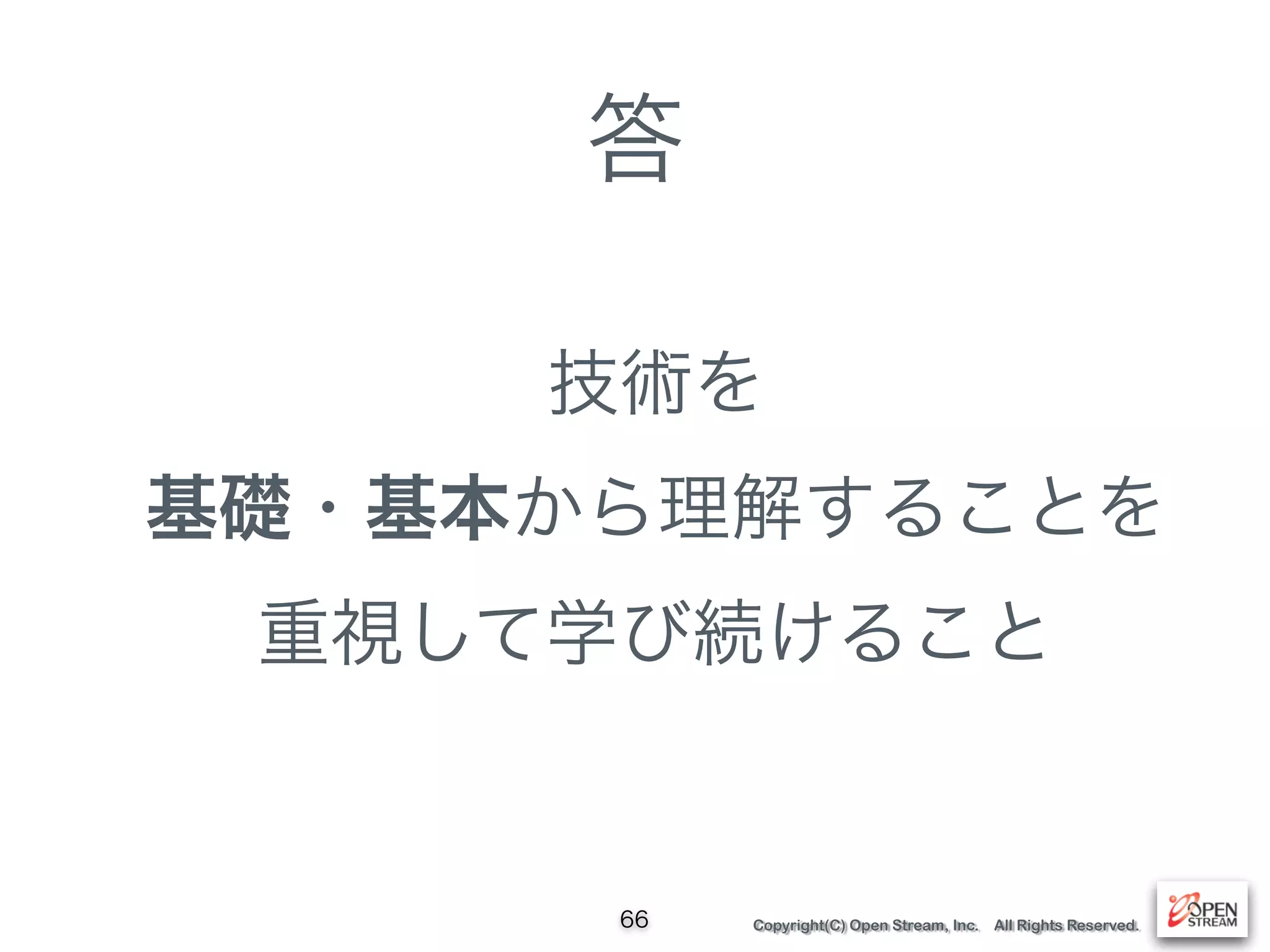 Copyright(C) Open Stream, Inc. All Rights Reserved.
答
技術を 
基礎・基本から理解することを 
重視して学び続けること
66
 