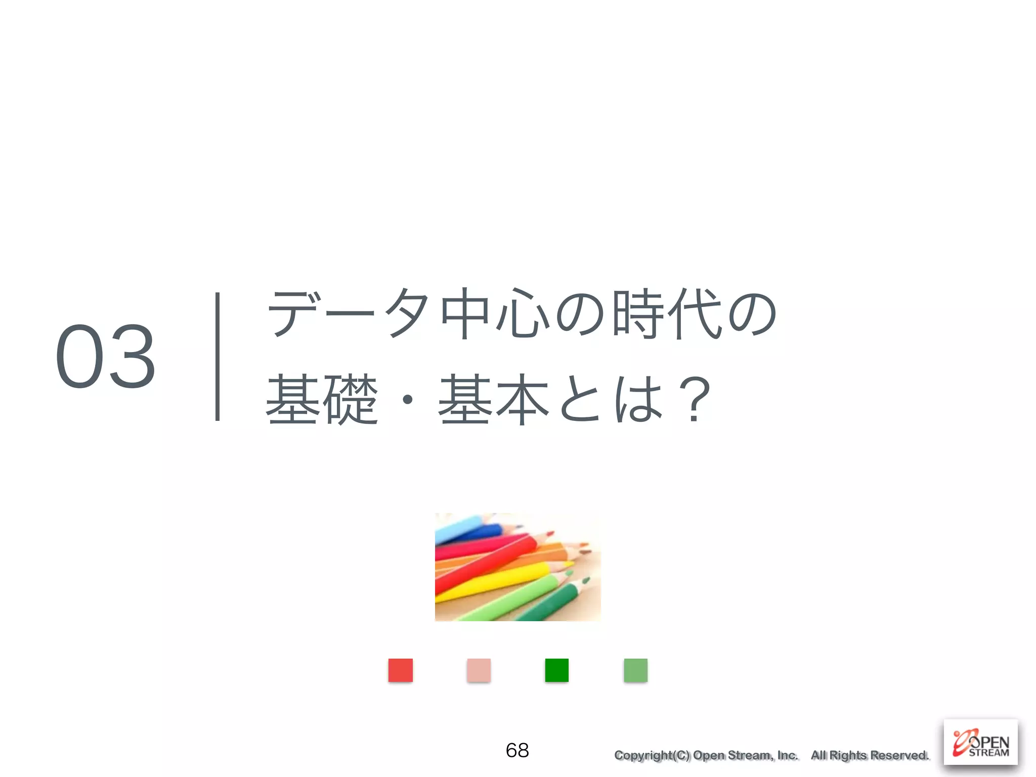 Copyright(C) Open Stream, Inc. All Rights Reserved.
データ中心の時代の
基礎・基本とは？
68
03
 