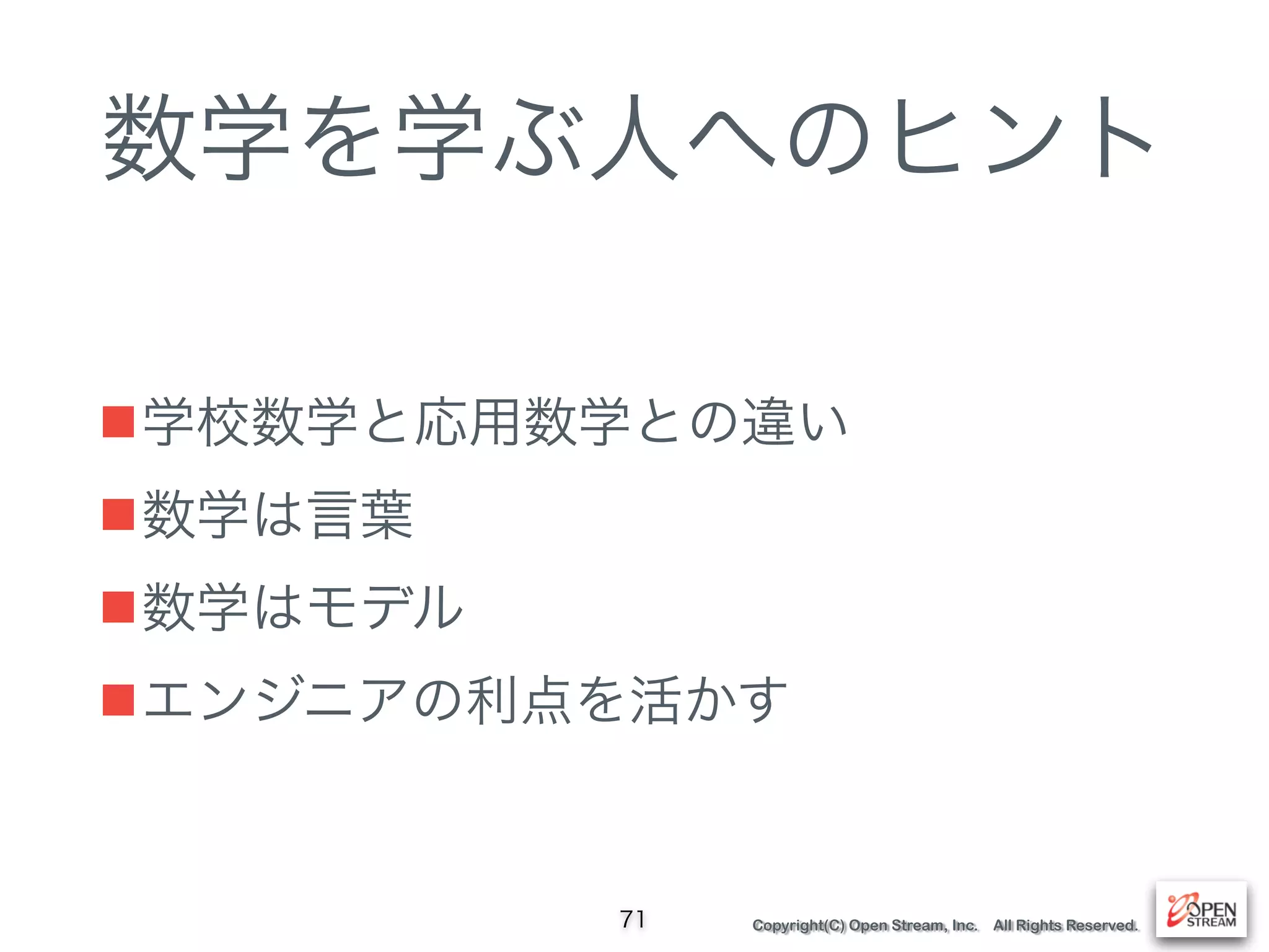 Copyright(C) Open Stream, Inc. All Rights Reserved.
数学を学ぶ人へのヒント
■学校数学と応用数学との違い
■数学は言葉
■数学はモデル
■エンジニアの利点を活かす
71
 