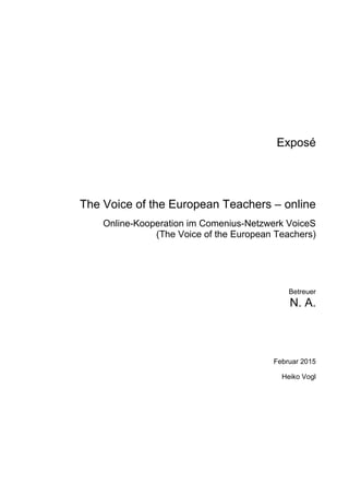 Exposé
The Voice of the European Teachers – online
Online-Kooperation im Comenius-Netzwerk VoiceS
(The Voice of the European Teachers)
Betreuer
N. A.
Februar 2015
Heiko Vogl
 