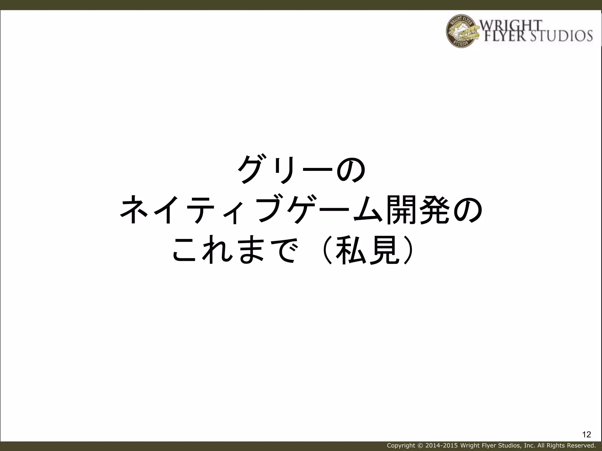 Copyright © 2014-2015 Wright Flyer Studios, Inc. All Rights Reserved.
グリーの
ネイティブゲーム開発の
これまで（私見）
12
 