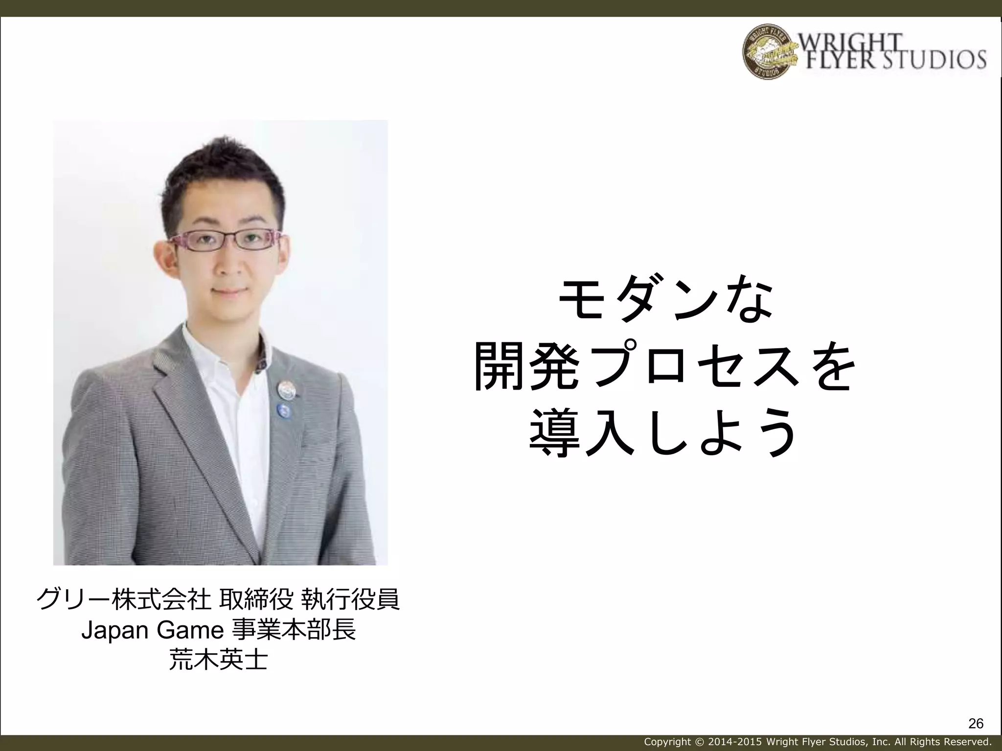 Copyright © 2014-2015 Wright Flyer Studios, Inc. All Rights Reserved.
モダンな
開発プロセスを
導入しよう
26
グリー株式会社 取締役 執行役員
Japan Game 事業本部長
荒木英士
 