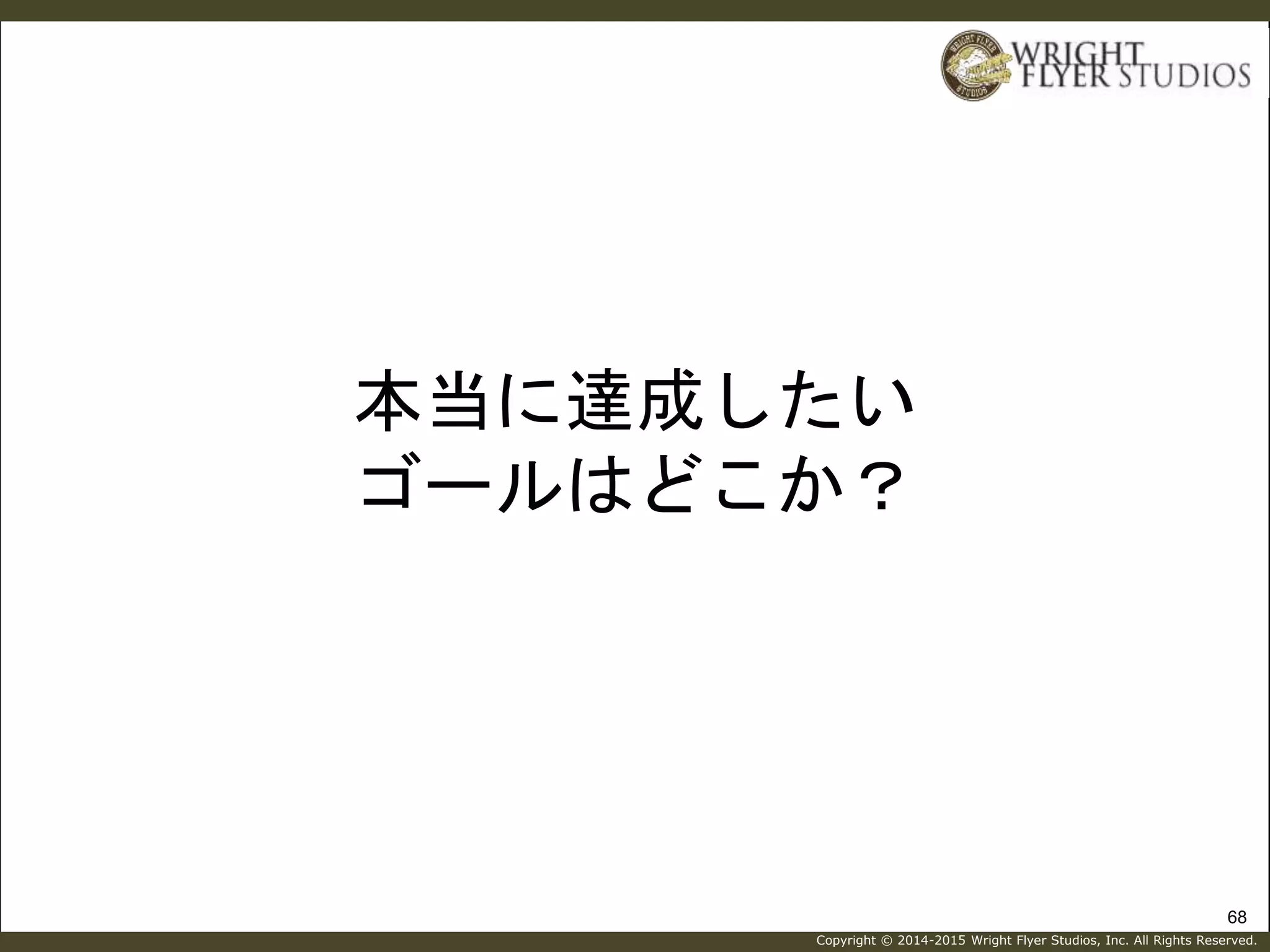 Copyright © 2014-2015 Wright Flyer Studios, Inc. All Rights Reserved.
本当に達成したい
ゴールはどこか？
68
 